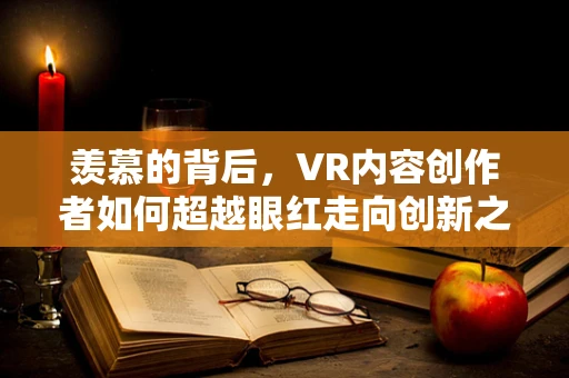 羡慕的背后，VR内容创作者如何超越眼红走向创新之路？