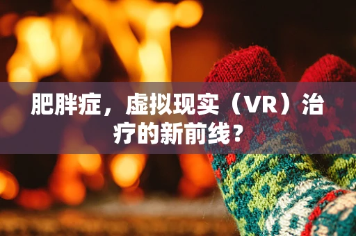 肥胖症，虚拟现实（VR）治疗的新前线？