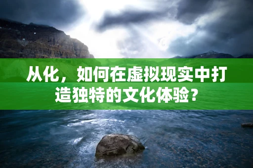 从化，如何在虚拟现实中打造独特的文化体验？