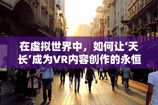 在虚拟世界中，如何让‘天长’成为VR内容创作的永恒主题？