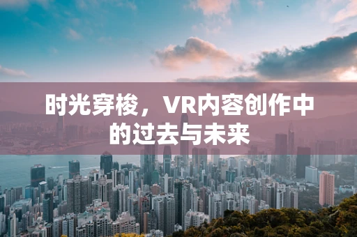 时光穿梭，VR内容创作中的过去与未来