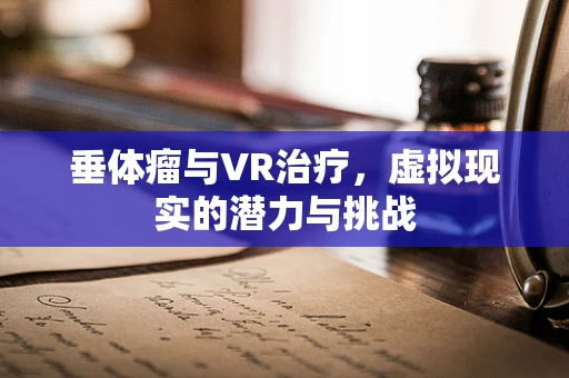 垂体瘤与VR治疗，虚拟现实的潜力与挑战