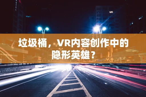 垃圾桶，VR内容创作中的隐形英雄？