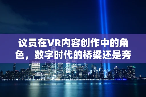 议员在VR内容创作中的角色，数字时代的桥梁还是旁观者？