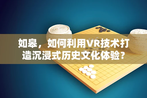 如皋，如何利用VR技术打造沉浸式历史文化体验？