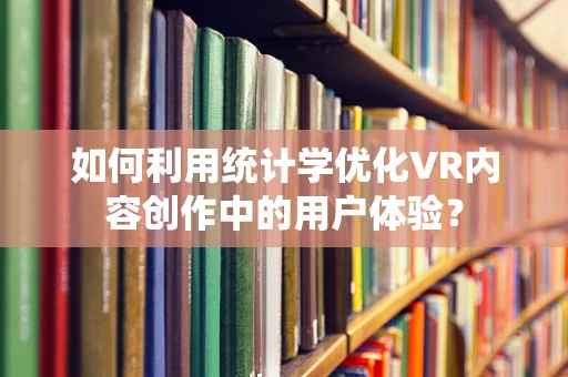 如何利用统计学优化VR内容创作中的用户体验？