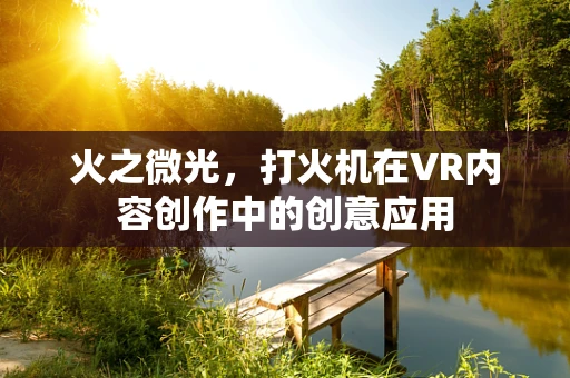 火之微光，打火机在VR内容创作中的创意应用