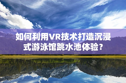 如何利用VR技术打造沉浸式游泳馆跳水池体验？