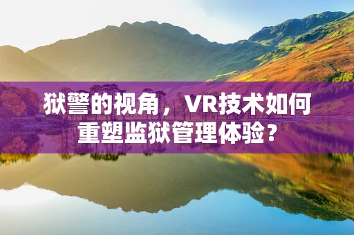 狱警的视角，VR技术如何重塑监狱管理体验？