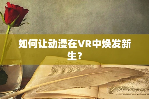 如何让动漫在VR中焕发新生？