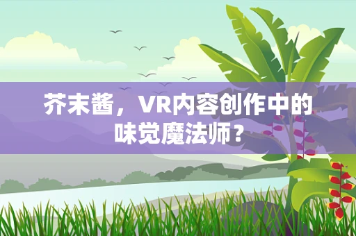 芥末酱，VR内容创作中的味觉魔法师？