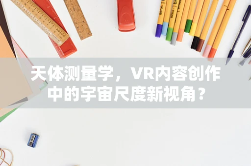 天体测量学，VR内容创作中的宇宙尺度新视角？