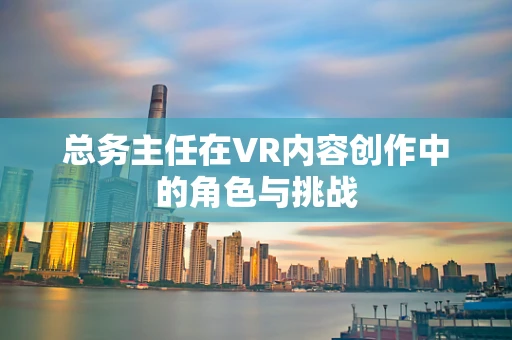 总务主任在VR内容创作中的角色与挑战