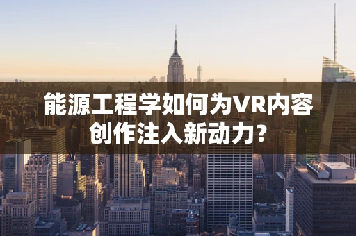 能源工程学如何为VR内容创作注入新动力？