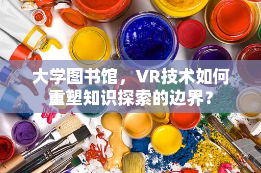 大学图书馆，VR技术如何重塑知识探索的边界？