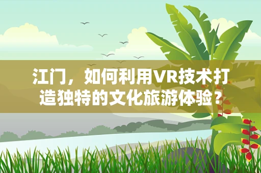 江门，如何利用VR技术打造独特的文化旅游体验？