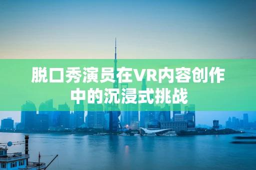 脱口秀演员在VR内容创作中的沉浸式挑战