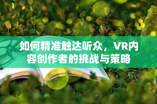 如何精准触达听众，VR内容创作者的挑战与策略