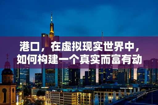 港口，在虚拟现实世界中，如何构建一个真实而富有动感的海港体验？