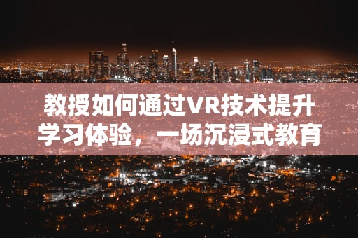 教授如何通过VR技术提升学习体验，一场沉浸式教育的革命？