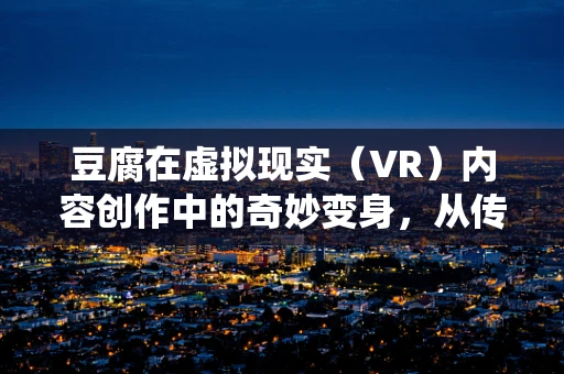 豆腐在虚拟现实（VR）内容创作中的奇妙变身，从传统食材到未来体验的桥梁？