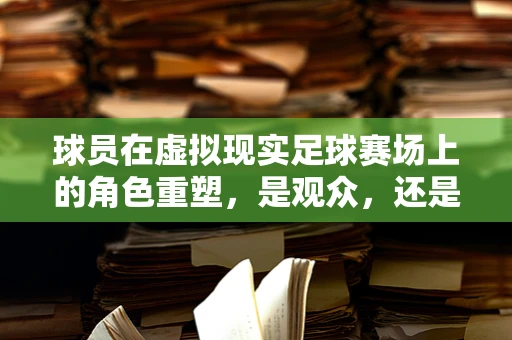 球员在虚拟现实足球赛场上的角色重塑，是观众，还是新时代的球星？