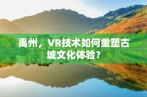 禹州，VR技术如何重塑古城文化体验？