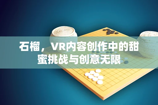 石榴，VR内容创作中的甜蜜挑战与创意无限