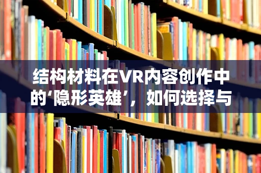 结构材料在VR内容创作中的‘隐形英雄’，如何选择与优化？