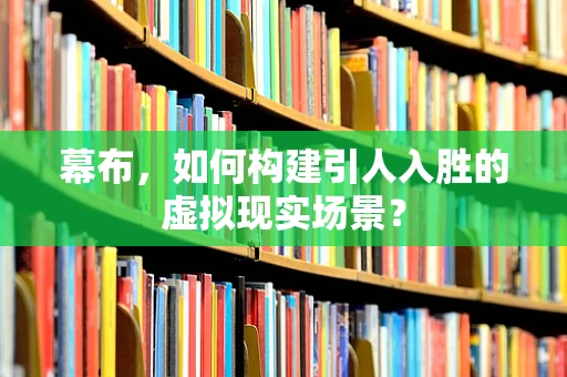 幕布，如何构建引人入胜的虚拟现实场景？