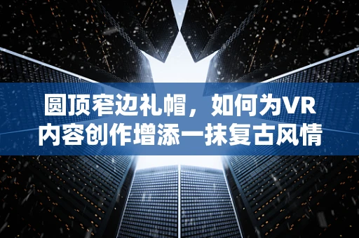 圆顶窄边礼帽，如何为VR内容创作增添一抹复古风情？