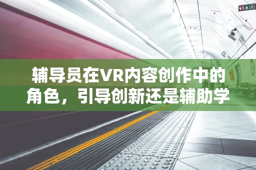 辅导员在VR内容创作中的角色，引导创新还是辅助学习？