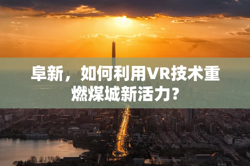 阜新，如何利用VR技术重燃煤城新活力？