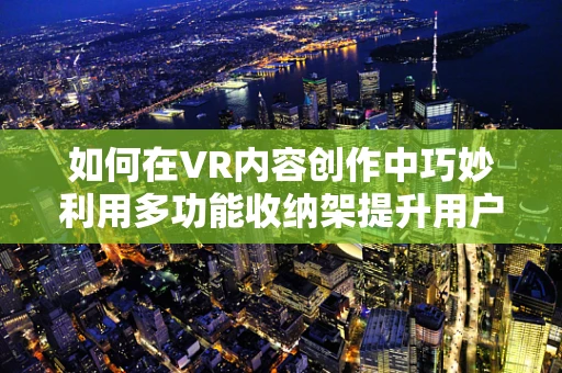 如何在VR内容创作中巧妙利用多功能收纳架提升用户体验？