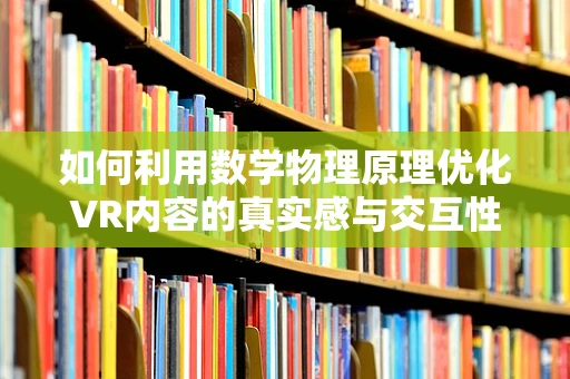 如何利用数学物理原理优化VR内容的真实感与交互性？