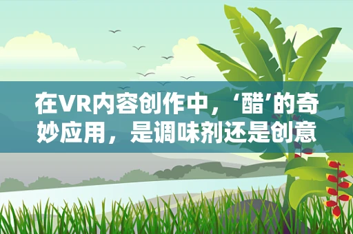 在VR内容创作中，‘醋’的奇妙应用，是调味剂还是创意催化剂？