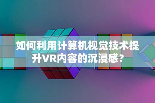 如何利用计算机视觉技术提升VR内容的沉浸感？