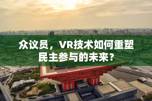 众议员，VR技术如何重塑民主参与的未来？