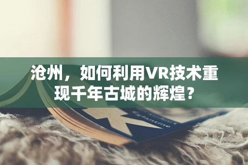 沧州，如何利用VR技术重现千年古城的辉煌？