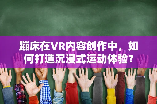 蹦床在VR内容创作中，如何打造沉浸式运动体验？