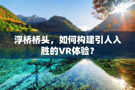 浮桥桥头，如何构建引人入胜的VR体验？