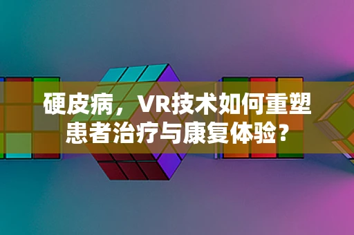 硬皮病，VR技术如何重塑患者治疗与康复体验？