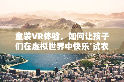 童装VR体验，如何让孩子们在虚拟世界中快乐‘试衣’？