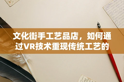 文化街手工艺品店，如何通过VR技术重现传统工艺的魅力？