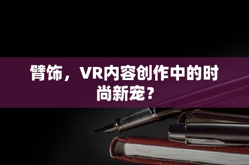 臂饰，VR内容创作中的时尚新宠？