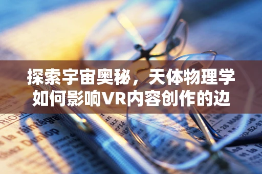 探索宇宙奥秘，天体物理学如何影响VR内容创作的边界？