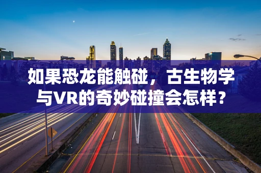 如果恐龙能触碰，古生物学与VR的奇妙碰撞会怎样？