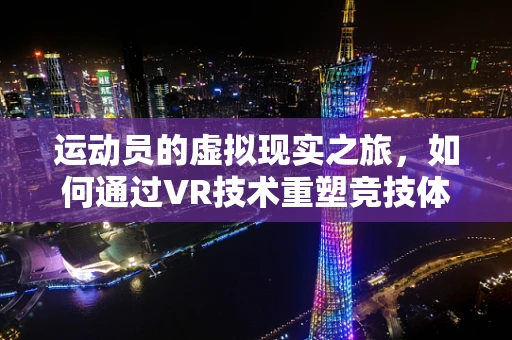 运动员的虚拟现实之旅，如何通过VR技术重塑竞技体验？