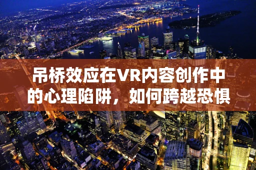 吊桥效应在VR内容创作中的心理陷阱，如何跨越恐惧，创造沉浸式体验？