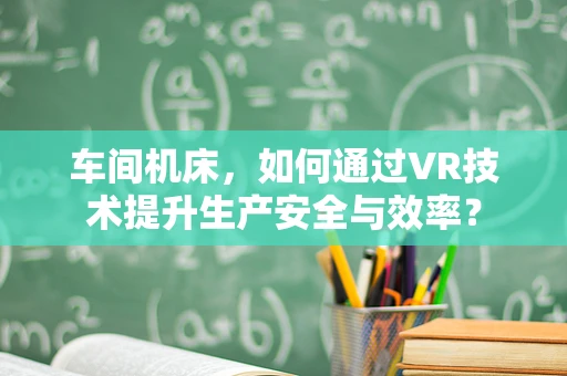 车间机床，如何通过VR技术提升生产安全与效率？